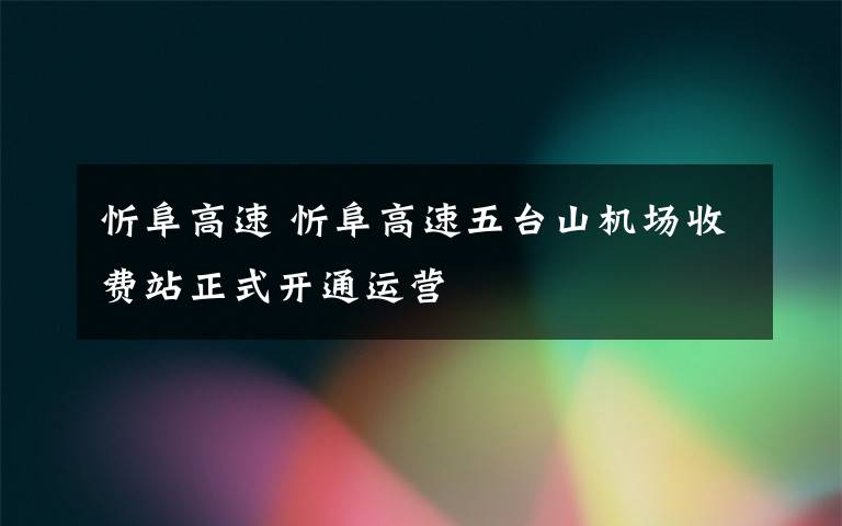 忻阜高速 忻阜高速五台山机场收费站正式开通运营