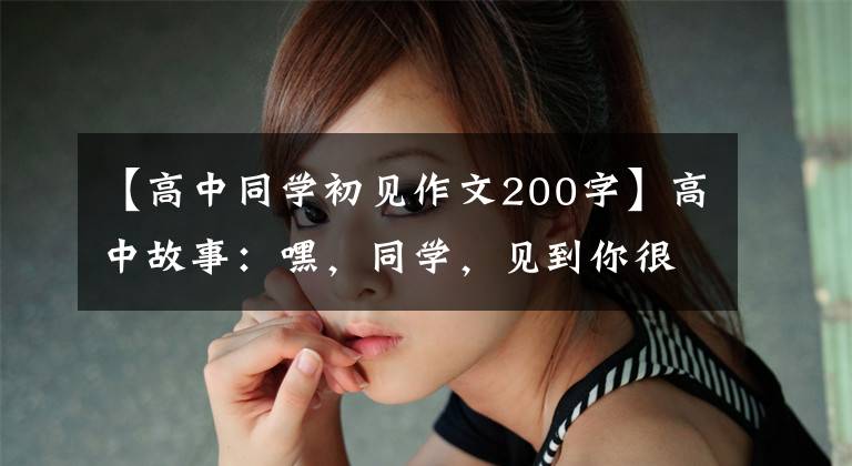 【高中同学初见作文200字】高中故事：嘿，同学，见到你很高兴。