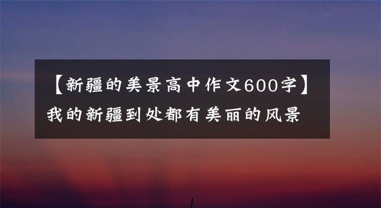 【新疆的美景高中作文600字】我的新疆到处都有美丽的风景。