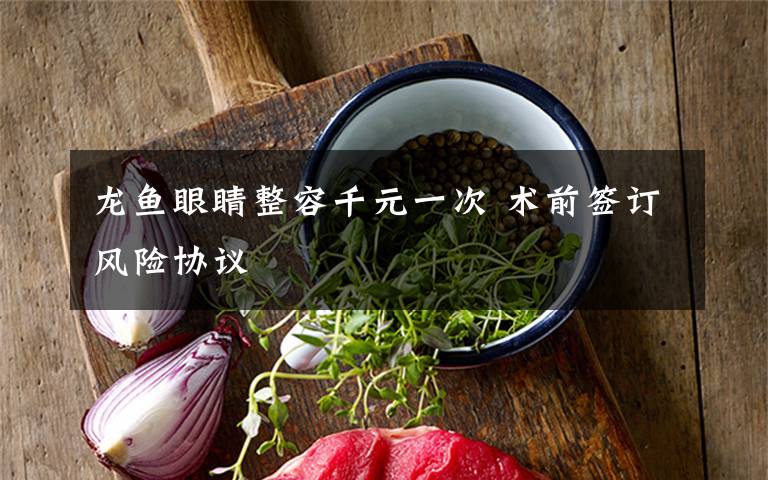 龙鱼眼睛整容千元一次 术前签订风险协议