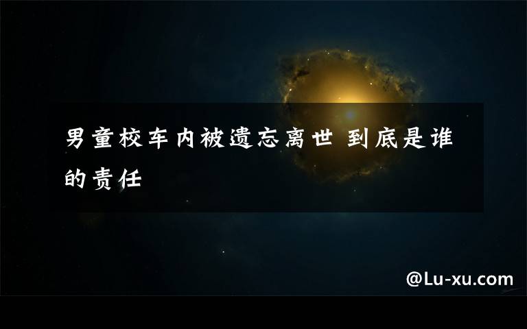 男童校车内被遗忘离世 到底是谁的责任