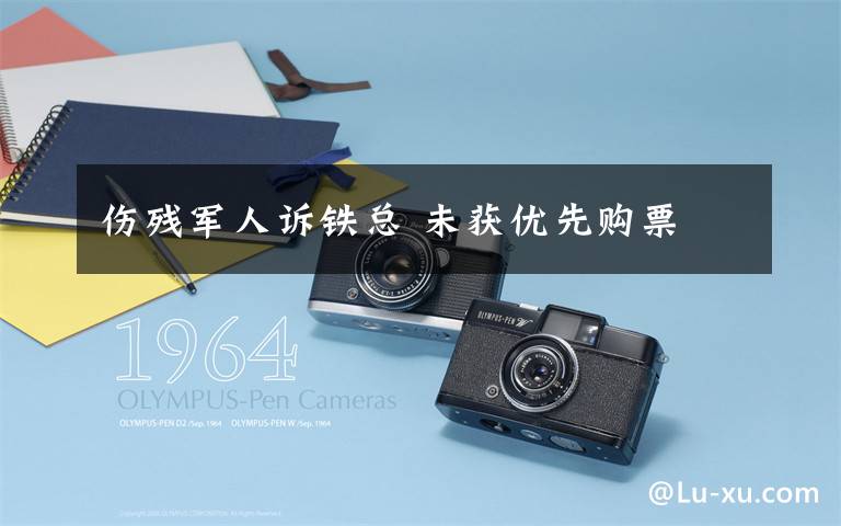 伤残军人诉铁总 未获优先购票