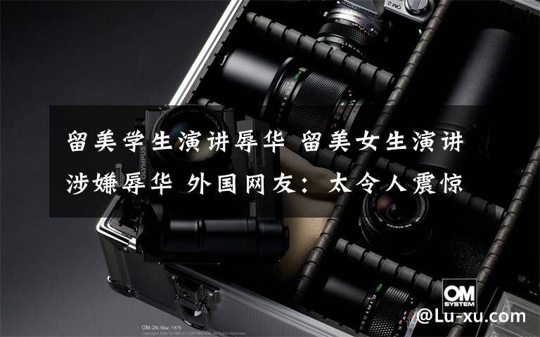 留美学生演讲辱华 留美女生演讲涉嫌辱华 外国网友:太令人震惊了