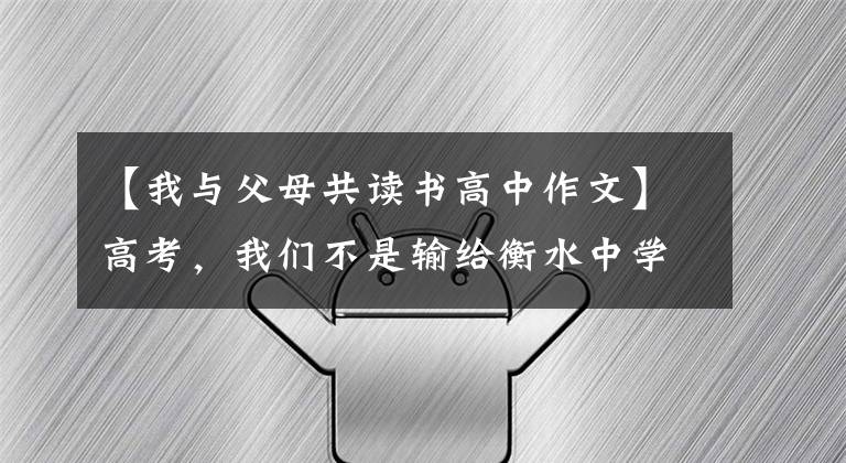 【我与父母共读书高中作文】高考，我们不是输给衡水中学，而是输给了父母