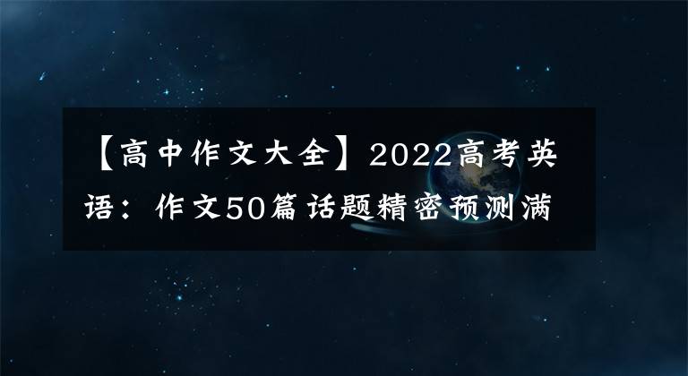 【高中作文大全】2022高考英语:作文50篇话题精密预测满分范文,学霸偷偷下载