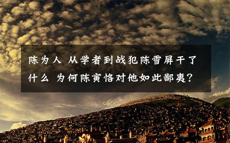 陈为人 从学者到战犯陈雪屏干了什么 为何陈寅恪对他如此鄙夷?