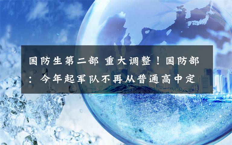 国防生第二部 重大调整!国防部:今年起军队不再从普通高中定向招收国防生!