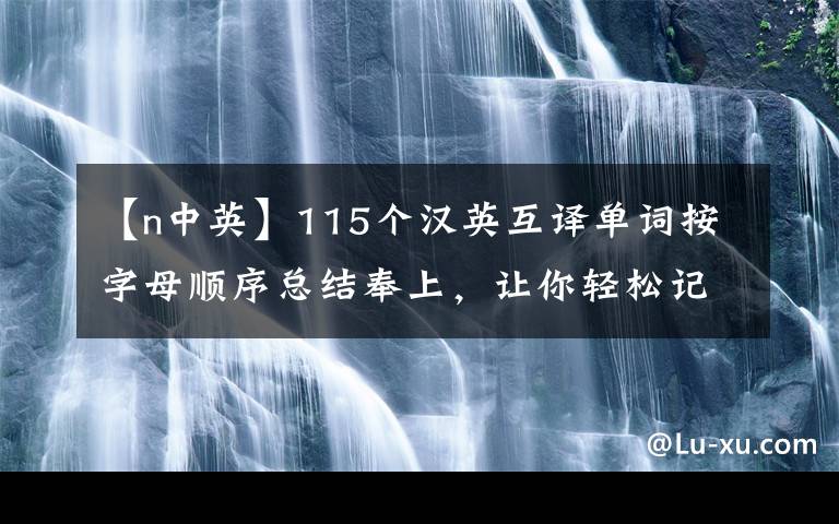 【n中英】115个汉英互译单词按字母顺序总结奉上,让你轻松记住它们!