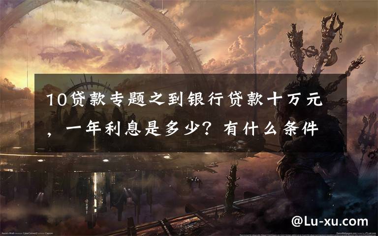 10贷款专题之到银行贷款十万元，一年利息是多少？有什么条件没？