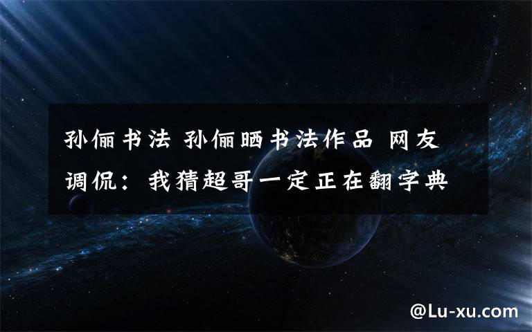 孙俪书法 孙俪晒书法作品 网友调侃:我猜超哥一定正在翻字典