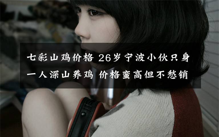 七彩山鸡价格 26岁宁波小伙只身一人深山养鸡 价格蛮高但不愁销路