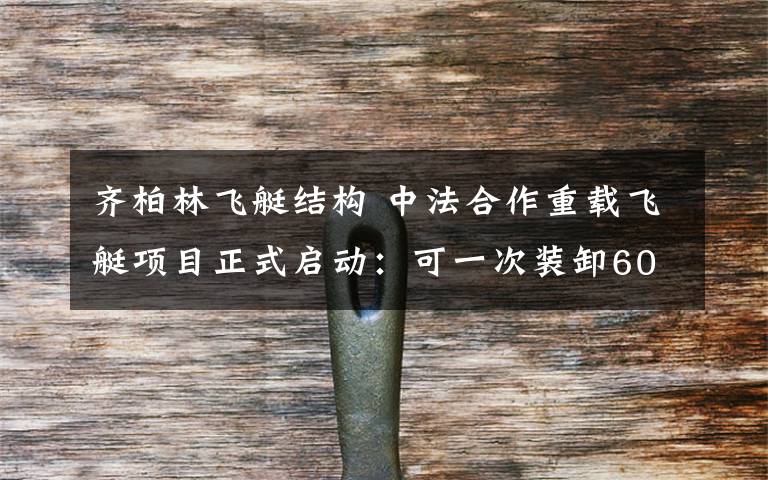 齐柏林飞艇结构 中法合作重载飞艇项目正式启动:可一次装卸60吨货物