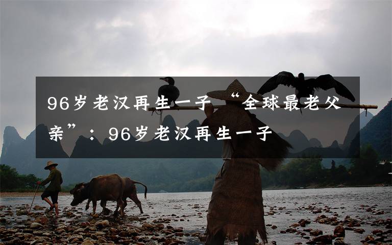 96岁老汉再生一子 “全球最老父亲”：96岁老汉再生一子