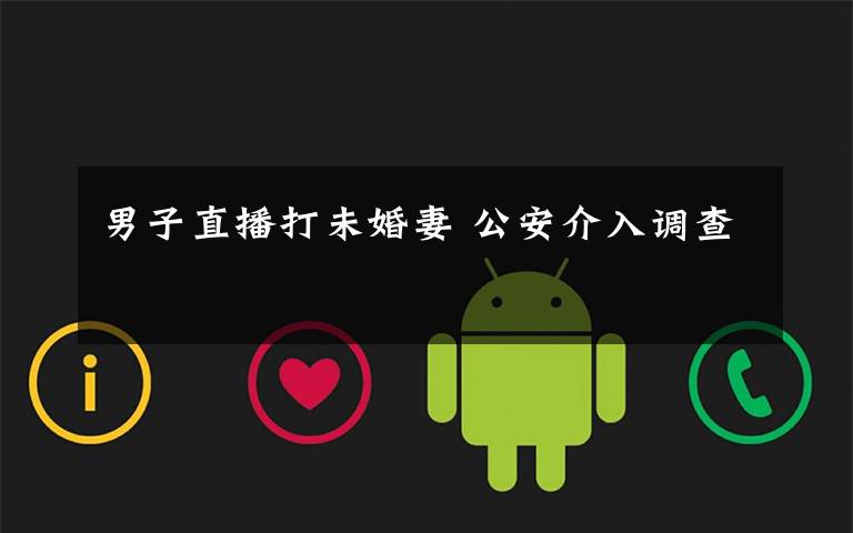 男子直播打未婚妻 公安介入调查