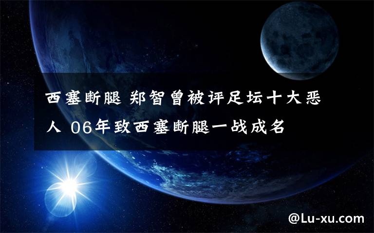 西塞断腿 郑智曾被评足坛十大恶人 06年致西塞断腿一战成名