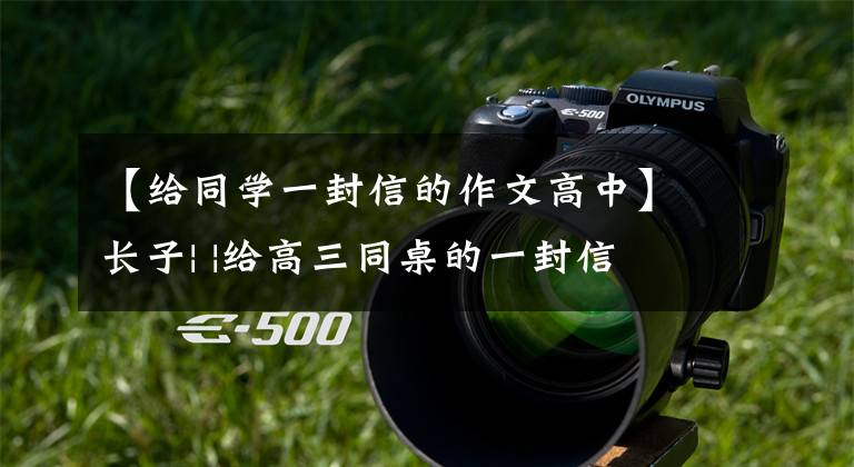 【给同学一封信的作文高中】长子| |给高三同桌的一封信