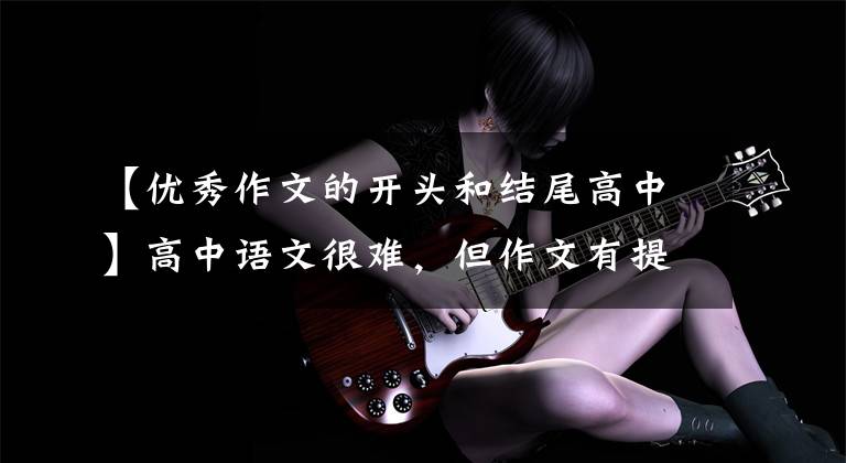 【优秀作文的开头和结尾高中】高中语文很难,但作文有提高分数和在作文开头以高分写作的技巧