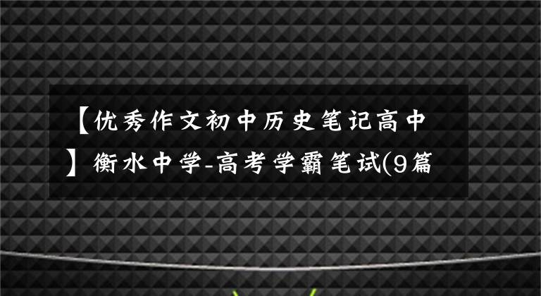 【优秀作文初中历史笔记高中】衡水中学-高考学霸笔试(9篇)高中可以用3年