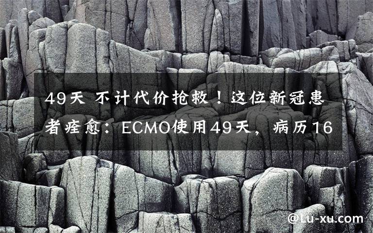 49天 不计代价抢救!这位新冠患者痊愈:ECMO使用49天,病历1600页