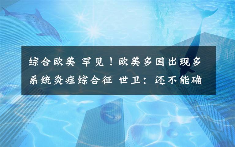 综合欧美 罕见!欧美多国出现多系统炎症综合征 世卫:还不能确定是否与新冠有关