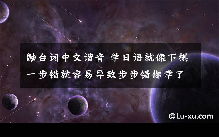 鼬台词中文谐音 学日语就像下棋一步错就容易导致步步错你学了假日语