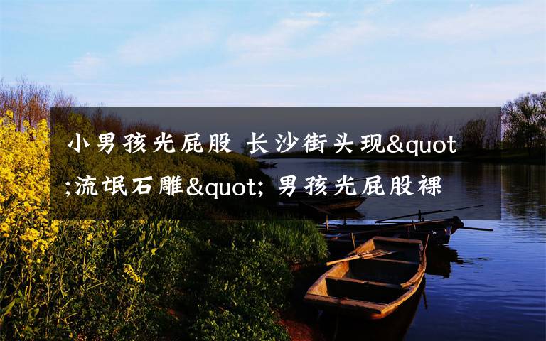 小男孩光屁股 长沙街头现"流氓石雕" 男孩光屁股裸露私处/图