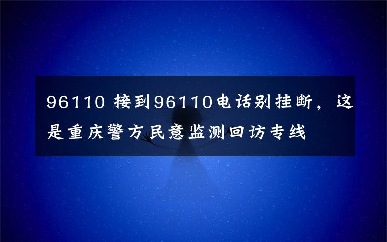 96110 接到96110电话别挂断,这是重庆警方民意监测回访专线