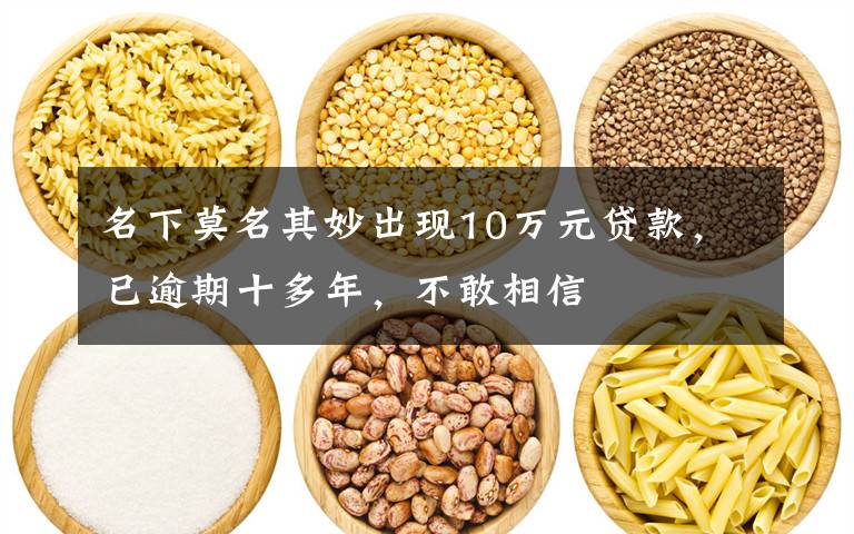 名下莫名其妙出现10万元贷款,已逾期十多年,不敢相信