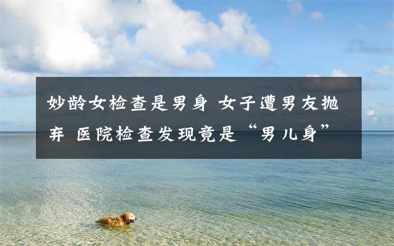 妙龄女检查是男身 女子遭男友抛弃 医院检查发现竟是“男儿身”