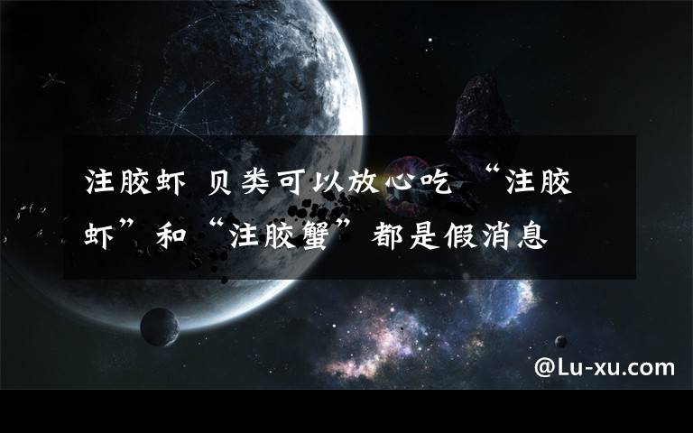 注胶虾 贝类可以放心吃 “注胶虾”和“注胶蟹”都是假消息