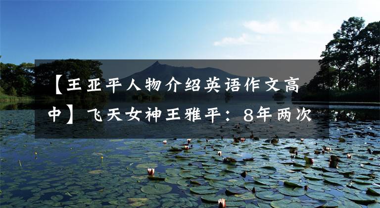 【王亚平人物介绍英语作文高中】飞天女神王雅平：8年两次上太空，为无数孩子种下了宇宙梦。