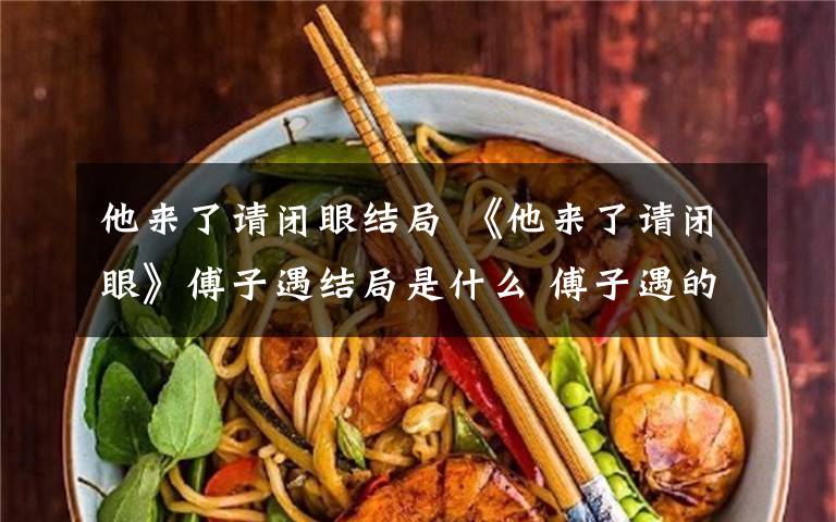 他来了请闭眼结局 《他来了请闭眼》傅子遇结局是什么 傅子遇的女友是怎么回事?