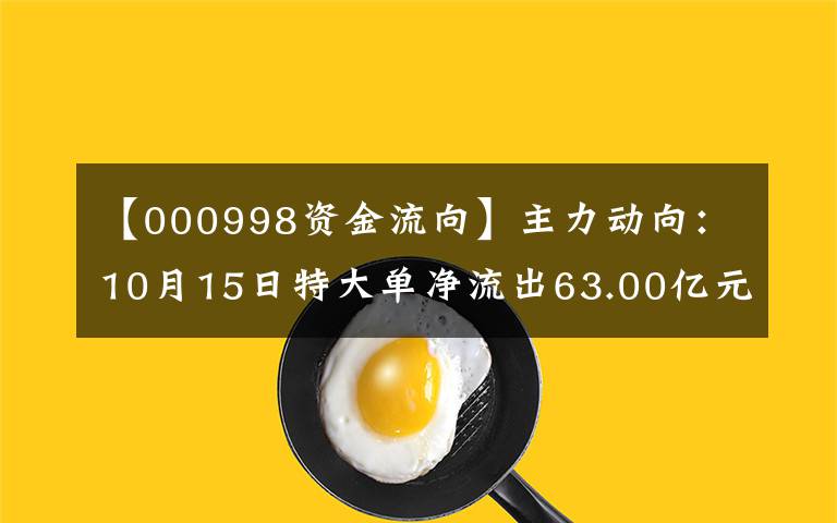 【000998资金流向】主力动向：10月15日特大单净流出63.00亿元