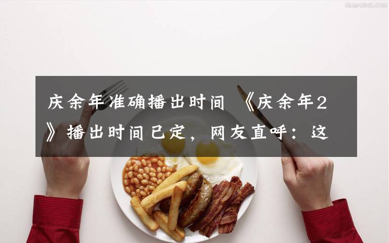 庆余年准确播出时间 《庆余年2》播出时间已定，网友直呼：这是认真的吗？等不起啊