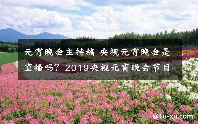 元宵晚会主持稿 央视元宵晚会是直播吗?2019央视元宵晚会节目单和主持人公布