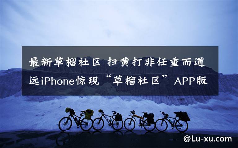 最新草榴社区 扫黄打非任重而道远iPhone惊现“草榴社区”APP版