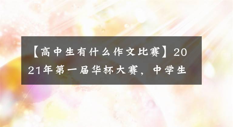【高中生有什么作文比赛】2021年第一届华杯大赛，中学生征文比赛