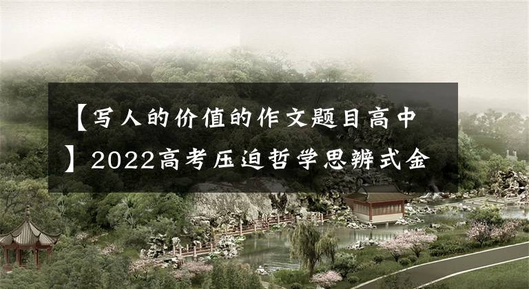 【写人的价值的作文题目高中】2022高考压迫哲学思辨式金堤《自私》《利他》作文的精彩议论文片段。