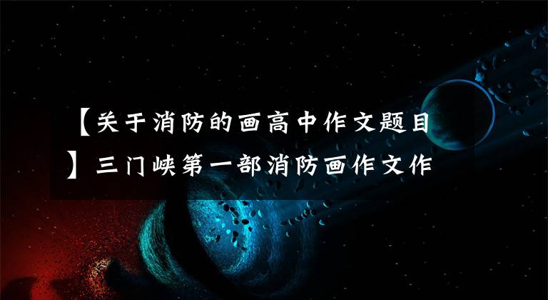 【关于消防的画高中作文题目】三门峡第一部消防画作文作品已经出版|优秀的你在等什么?