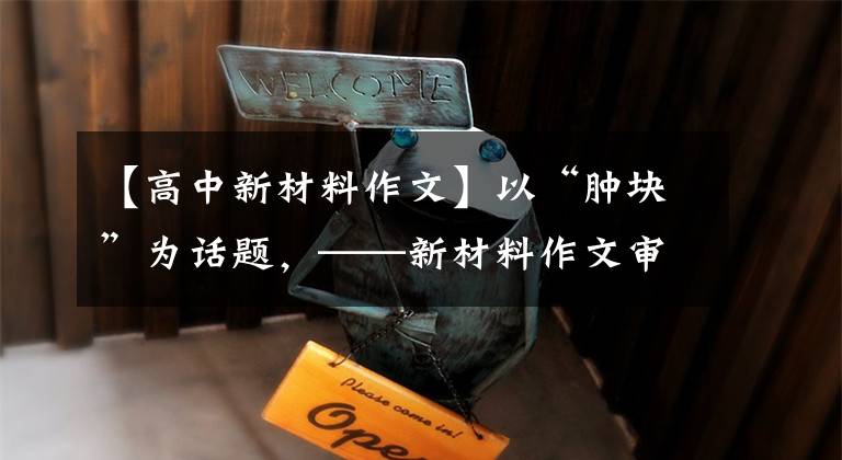 【高中新材料作文】以“肿块”为话题，——新材料作文审议及满分作文展示。