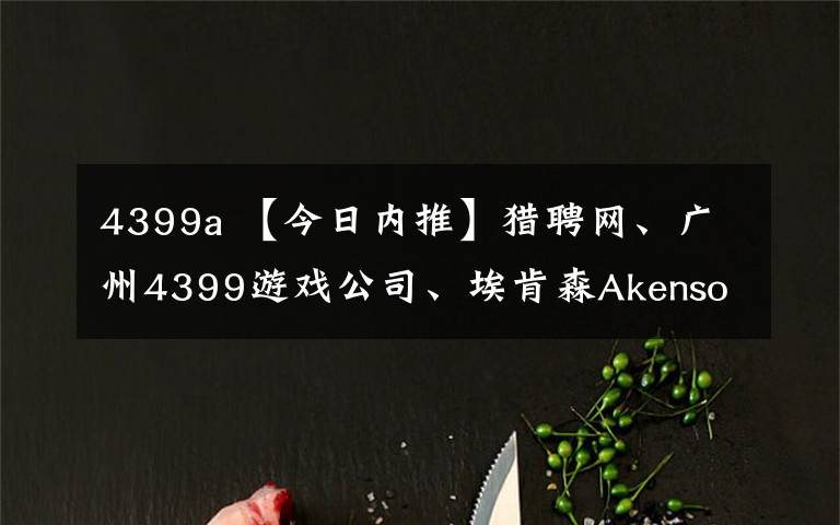 4399a 【今日内推】猎聘网、广州4399游戏公司、埃肯森Akenson企业管理咨询有限公司