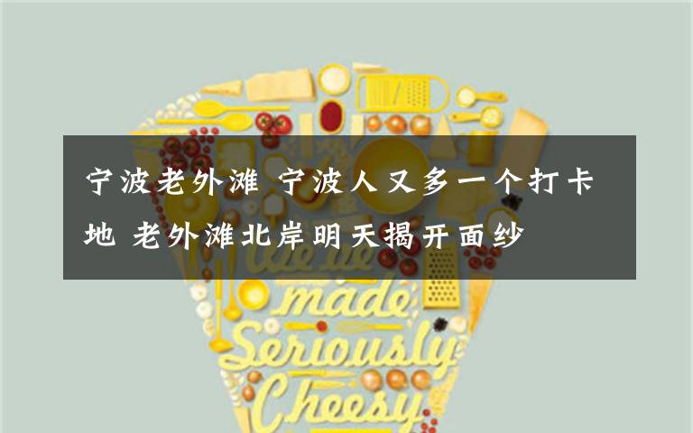宁波老外滩 宁波人又多一个打卡地 老外滩北岸明天揭开面纱