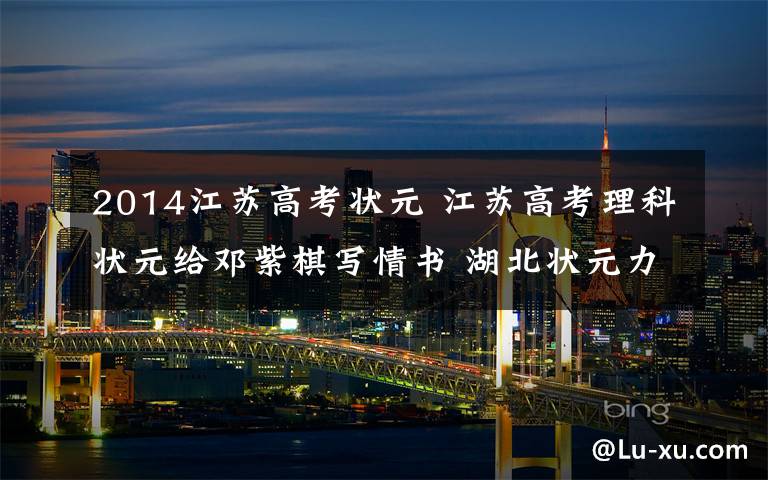 2014江苏高考状元 江苏高考理科状元给邓紫棋写情书 湖北状元力挺