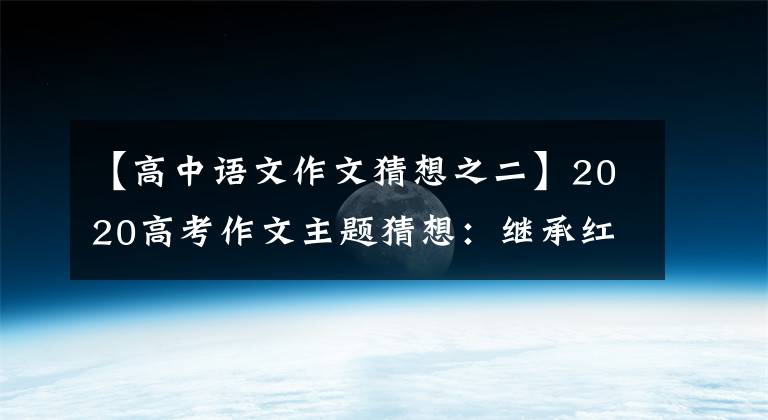 【高中语文作文猜想之二】2020高考作文主题猜想:继承红色基因铸造复兴的灵魂。