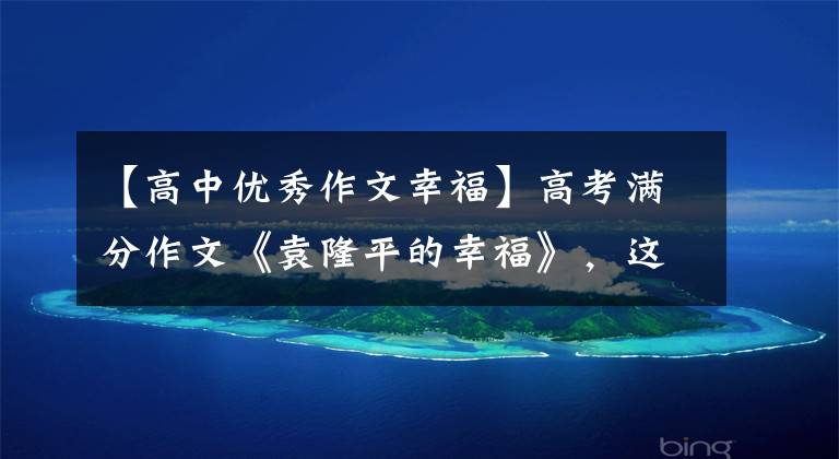 【高中优秀作文幸福】高考满分作文《袁隆平的幸福》,这样的构想很容易得到高分