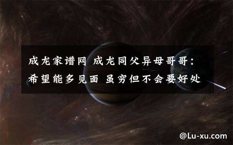成龙家谱网 成龙同父异母哥哥：希望能多见面 虽穷但不会要好处