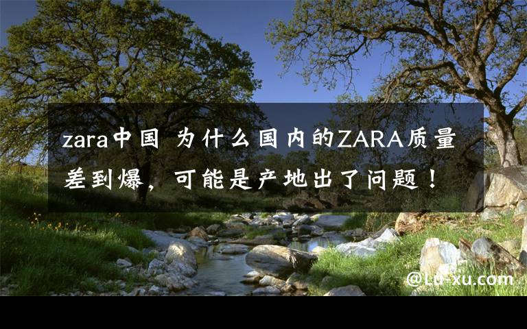 zara中国 为什么国内的ZARA质量差到爆,可能是产地出了问题!