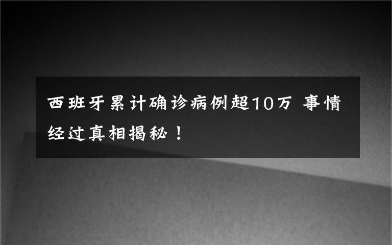 西班牙累计确诊病例超10万 事情经过真相揭秘!