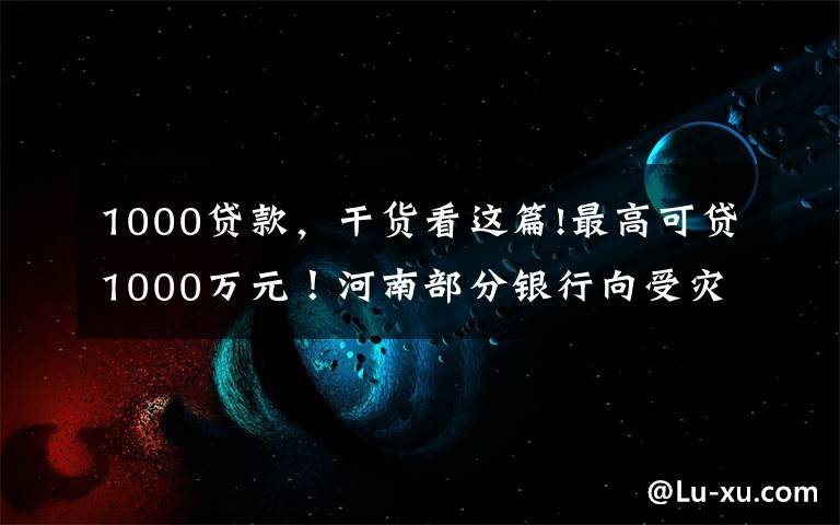1000贷款，干货看这篇!最高可贷1000万元！河南部分银行向受灾家庭企业推出“家园贷”，扫码即可线上申请