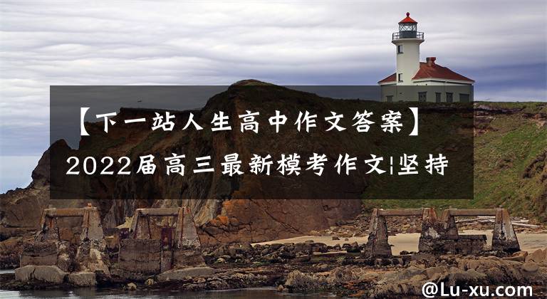 【下一站人生高中作文答案】2022届高三最新模考作文|坚持本心，用理性的光芒打破信息茧房。